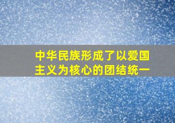 中华民族形成了以爱国主义为核心的团结统一