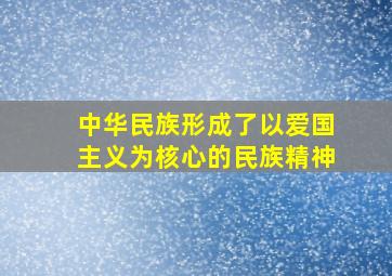 中华民族形成了以爱国主义为核心的民族精神