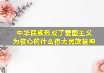 中华民族形成了爱国主义为核心的什么伟大民族精神