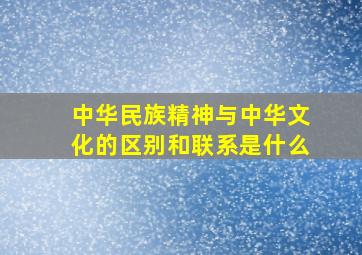 中华民族精神与中华文化的区别和联系是什么