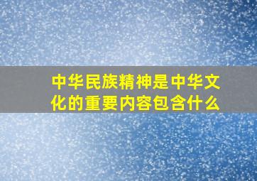 中华民族精神是中华文化的重要内容包含什么