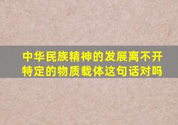 中华民族精神的发展离不开特定的物质载体这句话对吗