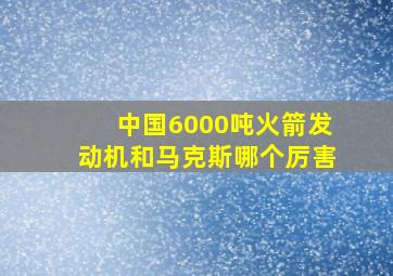 中国6000吨火箭发动机和马克斯哪个厉害