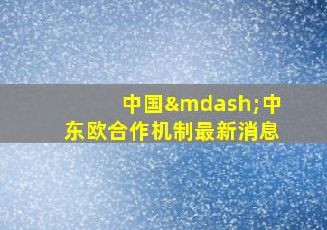 中国—中东欧合作机制最新消息