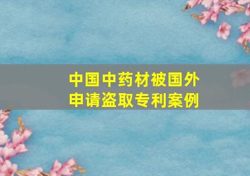 中国中药材被国外申请盗取专利案例