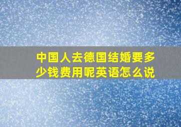 中国人去德国结婚要多少钱费用呢英语怎么说