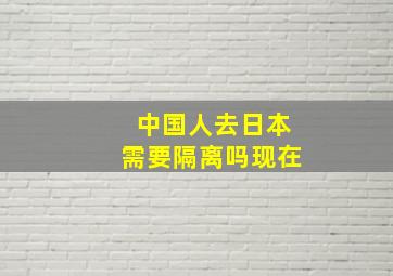 中国人去日本需要隔离吗现在