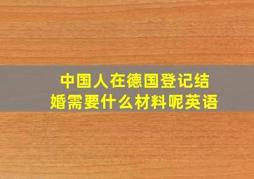 中国人在德国登记结婚需要什么材料呢英语