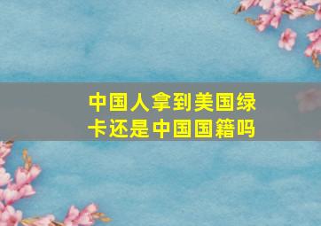 中国人拿到美国绿卡还是中国国籍吗