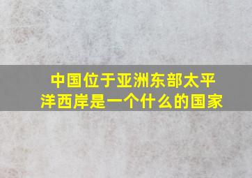 中国位于亚洲东部太平洋西岸是一个什么的国家