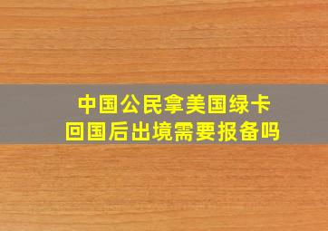 中国公民拿美国绿卡回国后出境需要报备吗