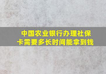 中国农业银行办理社保卡需要多长时间能拿到钱