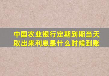 中国农业银行定期到期当天取出来利息是什么时候到账