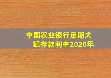 中国农业银行定期大额存款利率2020年