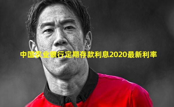 中国农业银行定期存款利息2020最新利率