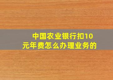 中国农业银行扣10元年费怎么办理业务的