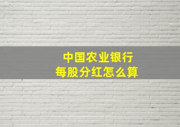 中国农业银行每股分红怎么算