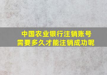 中国农业银行注销账号需要多久才能注销成功呢