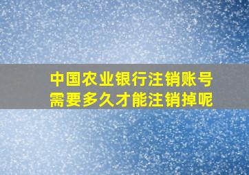 中国农业银行注销账号需要多久才能注销掉呢