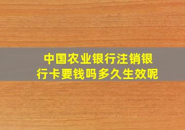 中国农业银行注销银行卡要钱吗多久生效呢