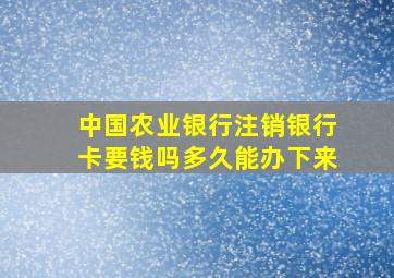 中国农业银行注销银行卡要钱吗多久能办下来