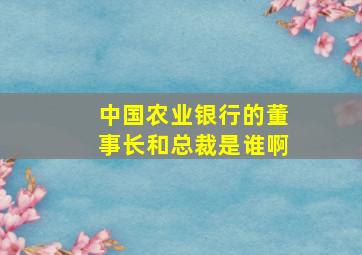 中国农业银行的董事长和总裁是谁啊