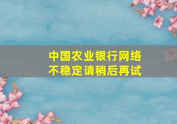 中国农业银行网络不稳定请稍后再试