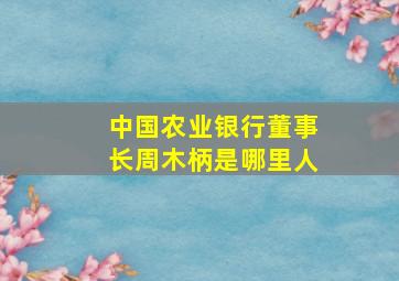 中国农业银行董事长周木柄是哪里人