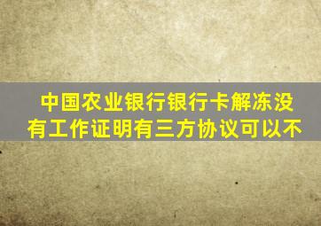 中国农业银行银行卡解冻没有工作证明有三方协议可以不