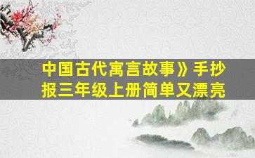 中国古代寓言故事》手抄报三年级上册简单又漂亮