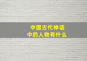 中国古代神话中的人物有什么