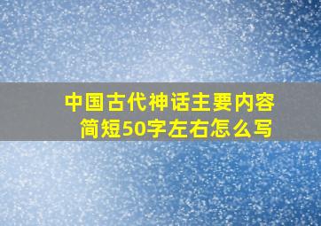 中国古代神话主要内容简短50字左右怎么写