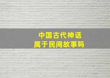 中国古代神话属于民间故事吗