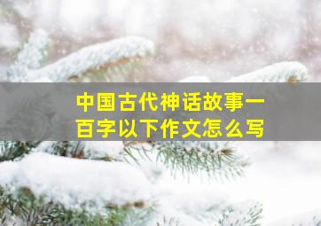 中国古代神话故事一百字以下作文怎么写