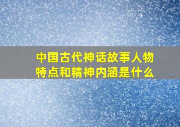 中国古代神话故事人物特点和精神内涵是什么