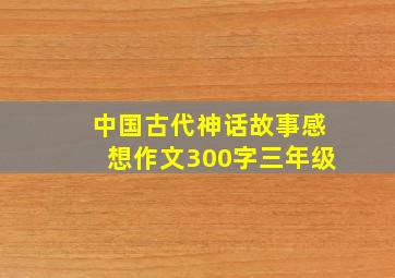 中国古代神话故事感想作文300字三年级