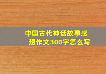 中国古代神话故事感想作文300字怎么写