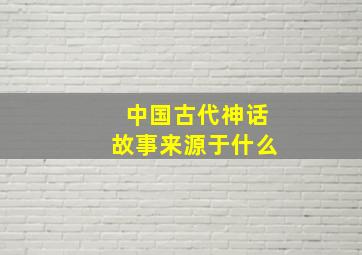 中国古代神话故事来源于什么