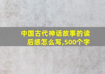 中国古代神话故事的读后感怎么写,500个字