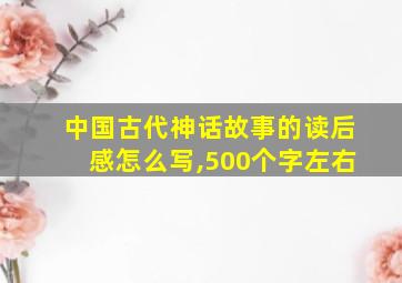 中国古代神话故事的读后感怎么写,500个字左右