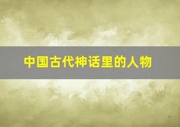 中国古代神话里的人物