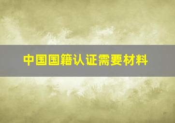 中国国籍认证需要材料