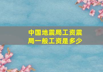 中国地震局工资震局一般工资是多少