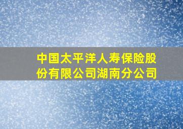 中国太平洋人寿保险股份有限公司湖南分公司