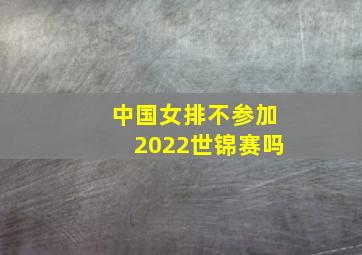 中国女排不参加2022世锦赛吗