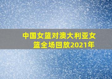 中国女篮对澳大利亚女篮全场回放2021年