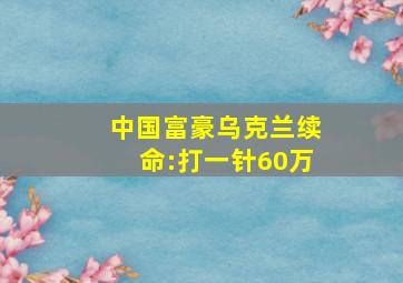 中国富豪乌克兰续命:打一针60万