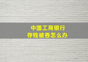 中国工商银行存钱被吞怎么办