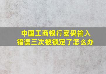 中国工商银行密码输入错误三次被锁定了怎么办