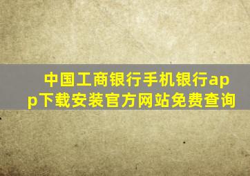 中国工商银行手机银行app下载安装官方网站免费查询